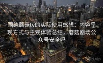围绕蘑菇tv的实际使用感想：内容呈现方式与主观体验总结，蘑菇剧场公众号安全吗