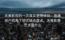 天美影视的一次真实使用体验：普通用户视角下的优缺点盘点，天美影像艺术是什么