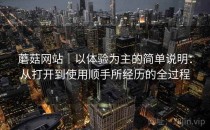 蘑菇网站｜以体验为主的简单说明：从打开到使用顺手所经历的全过程