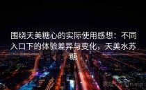 围绕天美糖心的实际使用感想：不同入口下的体验差异与变化，天美水苏糖