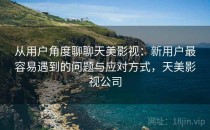 从用户角度聊聊天美影视：新用户最容易遇到的问题与应对方式，天美影视公司