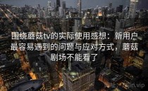 围绕蘑菇tv的实际使用感想：新用户最容易遇到的问题与应对方式，蘑菇剧场不能看了