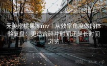 天美密桃果冻mv｜从效率角度做的体验复盘：更适合碎片时间还是长时间浏览