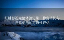 红桃影视完整体验记录：稳定访问与日常使用的可靠性评估