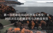 第一次用蘑菇网站时的真实感受：长时间浏览后的稳定性与流畅度表现