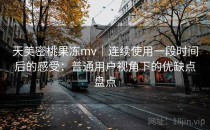 天美密桃果冻mv｜连续使用一段时间后的感受：普通用户视角下的优缺点盘点
