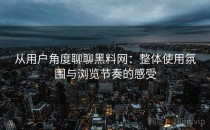 从用户角度聊聊黑料网：整体使用氛围与浏览节奏的感受