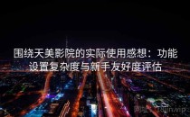 围绕天美影院的实际使用感想：功能设置复杂度与新手友好度评估