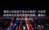 蘑菇tv到底适不适合长期用？内容更新频率与实际可用性的观察，蘑菇tv永久vip激活码