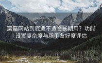 蘑菇网站到底适不适合长期用？功能设置复杂度与新手友好度评估