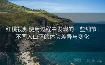红桃视频使用过程中发现的一些细节：不同入口下的体验差异与变化