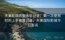 天美影院完整体验记录：第一次使用时的上手难度记录，天美国际影城今日影讯