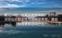 蘑菇tv的一次真实使用体验：长时间浏览后的稳定性与流畅度表现，蘑菇影视更新后叫什么