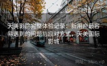 天美影院完整体验记录：新用户最容易遇到的问题与应对方式，天美国际影城