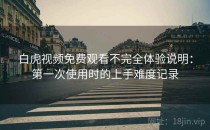 白虎视频免费观看不完全体验说明：第一次使用时的上手难度记录