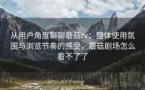 从用户角度聊聊蘑菇tv：整体使用氛围与浏览节奏的感受，蘑菇剧场怎么看不了了