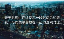 天美影视｜连续使用一段时间后的感受：与同类平台放在一起的直观对比
