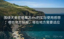 围绕天美密桃果冻mv的实际使用感想：哪些地方好用，哪些地方需要适应