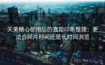 天美糖心使用后的直观印象整理：更适合碎片时间还是长时间浏览