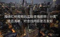 围绕红桃视频的实际使用感想：分类是否清晰，对查找内容是否友好