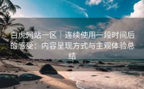 白虎网站一区｜连续使用一段时间后的感受：内容呈现方式与主观体验总结
