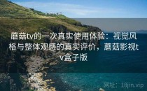 蘑菇tv的一次真实使用体验：视觉风格与整体观感的真实评价，蘑菇影视tv盒子版