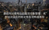 蘑菇网站使用后的直观印象整理：长时间浏览后的稳定性与流畅度表现