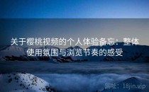 关于樱桃视频的个人体验备忘：整体使用氛围与浏览节奏的感受