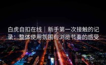 白虎自扣在线｜新手第一次接触的记录：整体使用氛围与浏览节奏的感受