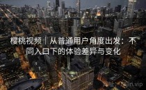 樱桃视频｜从普通用户角度出发：不同入口下的体验差异与变化