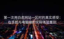 第一次用白虎网站一区时的真实感受：在手机与电脑端的实际体验差别
