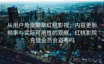 从用户角度聊聊红桃影视：内容更新频率与实际可用性的观察，红桃影院充值会员会盗号吗