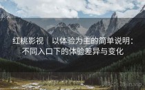 红桃影视｜以体验为主的简单说明：不同入口下的体验差异与变化