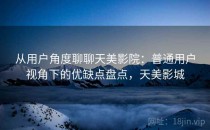 从用户角度聊聊天美影院：普通用户视角下的优缺点盘点，天美影城