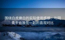 围绕白虎嫩白的实际使用感想：与同类平台放在一起的直观对比