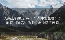 天美密桃果冻mv｜个人体验整理：长时间浏览后的稳定性与流畅度表现