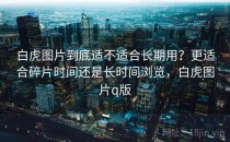 白虎图片到底适不适合长期用？更适合碎片时间还是长时间浏览，白虎图片q版