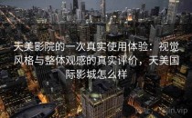 天美影院的一次真实使用体验：视觉风格与整体观感的真实评价，天美国际影城怎么样