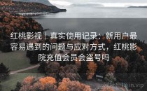 红桃影视｜真实使用记录：新用户最容易遇到的问题与应对方式，红桃影院充值会员会盗号吗