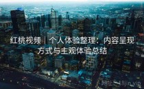 红桃视频｜个人体验整理：内容呈现方式与主观体验总结