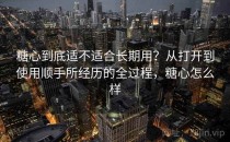 糖心到底适不适合长期用？从打开到使用顺手所经历的全过程，糖心怎么样