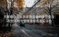 天美糖心｜从效率角度做的体验复盘：视觉风格与整体观感的真实评价