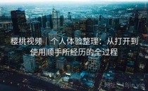 樱桃视频｜个人体验整理：从打开到使用顺手所经历的全过程