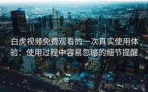 白虎视频免费观看的一次真实使用体验：使用过程中容易忽略的细节提醒