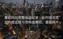 蘑菇网站完整体验记录：长时间浏览后的稳定性与流畅度表现，蘑菇网片