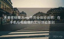 天美密桃果冻mv不完全体验说明：在手机与电脑端的实际体验差别