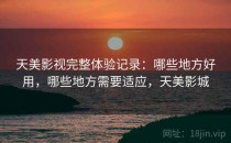 天美影视完整体验记录：哪些地方好用，哪些地方需要适应，天美影城