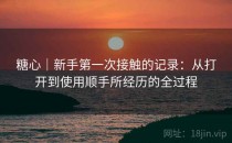<strong>糖心</strong>｜新手第一次接触的记录：从打开到使用顺手所经历的全过程