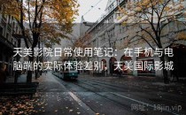 天美影院日常使用笔记：在手机与电脑端的实际体验差别，天美国际影城