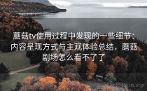 蘑菇tv使用过程中发现的一些细节：内容呈现方式与主观体验总结，蘑菇剧场怎么看不了了